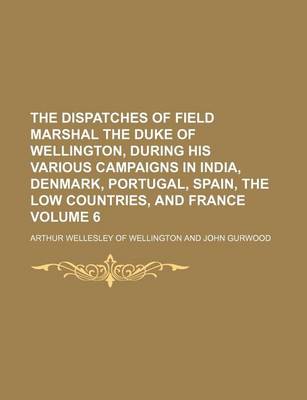 Book cover for The Dispatches of Field Marshal the Duke of Wellington, During His Various Campaigns in India, Denmark, Portugal, Spain, the Low Countries, and France Volume 6