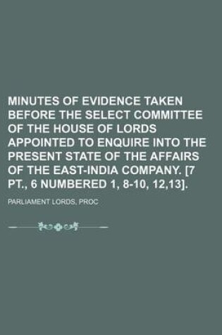 Cover of Minutes of Evidence Taken Before the Select Committee of the House of Lords Appointed to Enquire Into the Present State of the Affairs of the East-India Company. [7 PT., 6 Numbered 1, 8-10, 12,13]