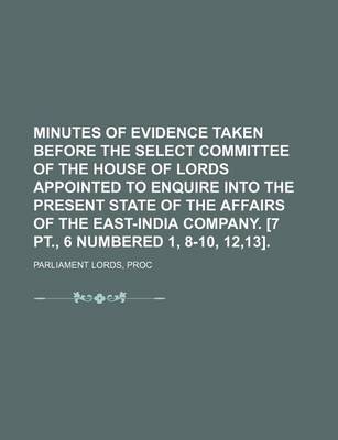Book cover for Minutes of Evidence Taken Before the Select Committee of the House of Lords Appointed to Enquire Into the Present State of the Affairs of the East-India Company. [7 PT., 6 Numbered 1, 8-10, 12,13]