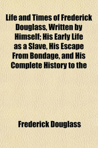 Cover of Life and Times of Frederick Douglass, Written by Himself; His Early Life as a Slave, His Escape from Bondage, and His Complete History to the