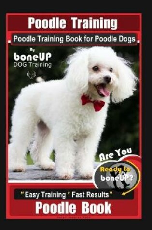 Cover of Poodle Training, Poodle Training Book for Poodle Dogs By BoneUP DOG Training, Are You Ready to Bone Up? Easy Training * Fast Results, Poodle Book