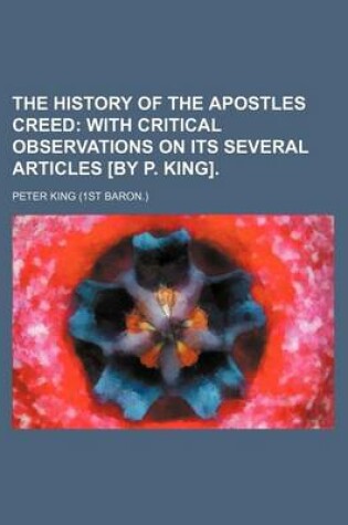 Cover of The History of the Apostles Creed; With Critical Observations on Its Several Articles [By P. King].