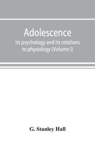 Cover of Adolescence; its psychology and its relations to physiology, anthropology, sociology, sex, crime, religion and education (Volume I)