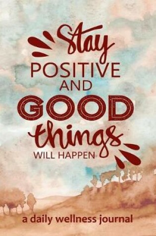 Cover of Stay Positive and Good Things will Happen - a Daily Wellness Journal