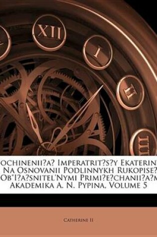 Cover of Sochinenii?a? Imperatrit?s?y Ekateriny II Na Osnovanii Podlinnykh Rukopise? I S OB"I?a?snitel'nymi Primi?e?chanii?a?mi Akademika A. N. Pypina, Volume 5