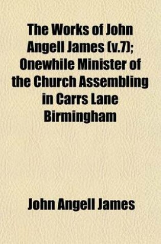 Cover of The Works of John Angell James (V.7); Onewhile Minister of the Church Assembling in Carrs Lane Birmingham