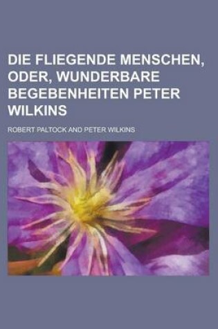 Cover of Die Fliegende Menschen, Oder, Wunderbare Begebenheiten Peter Wilkins
