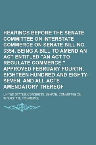 Cover of Hearings Before the Senate Committee on Interstate Commerce on Senate Bill No. 3354, Being a Bill to Amend an ACT Entitled "An ACT to Regulate Commerce," Approved February Fourth, Eighteen Hundred and Eighty-Seven, and All Acts Amendatory Thereof