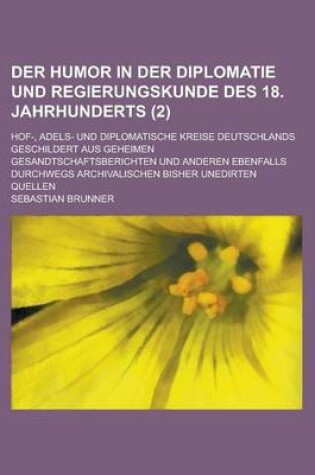 Cover of Der Humor in Der Diplomatie Und Regierungskunde Des 18. Jahrhunderts; Hof-, Adels- Und Diplomatische Kreise Deutschlands Geschildert Aus Geheimen Gesandtschaftsberichten Und Anderen Ebenfalls Durchwegs Archivalischen Bisher Unedirten (2)