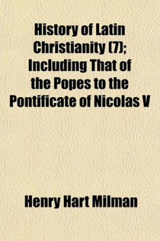 Cover of History of Latin Christianity Volume 7; Including That of the Popes to the Pontificate of Nicolas V.