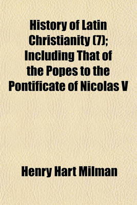 Book cover for History of Latin Christianity Volume 7; Including That of the Popes to the Pontificate of Nicolas V.