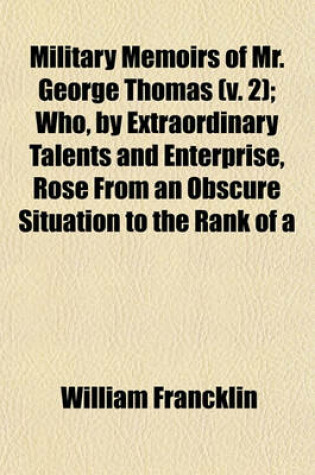 Cover of Military Memoirs of Mr. George Thomas (Volume 2); Who, by Extraordinary Talents and Enterprise, Rose from an Obscure Situation to the Rank of a General, in the Service of the Native Powers in the North-West of India