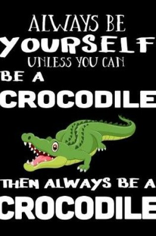 Cover of Always Be Yourself Unless You Can Be a Crocodile Then Always Be a Crocodile