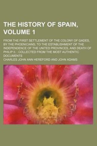 Cover of The History of Spain; From the First Settlement of the Colony of Gades, by the Phoenicians to the Establishment of the Independence of the United Provinces, and Death of Philip II. Collected from the Most Authentic Documents Volume 1