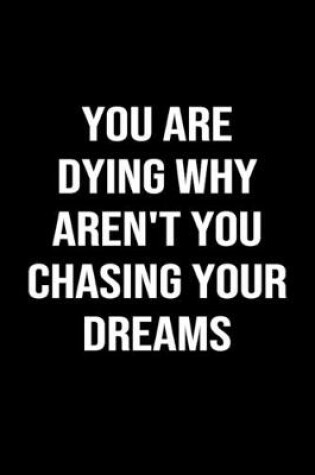 Cover of You Are Dying Why Aren't You Chasing Your Dreams