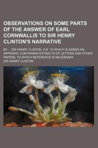 Cover of Observations on Some Parts of the Answer of Earl Cornwallis to Sir Henry Clinton's Narrative; By Sir Henry Clinton, K.B. to Which Is Added an Appendix