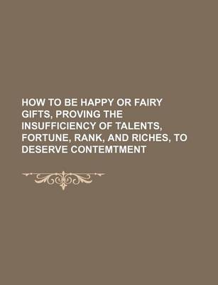 Book cover for How to Be Happy or Fairy Gifts, Proving the Insufficiency of Talents, Fortune, Rank, and Riches, to Deserve Contemtment