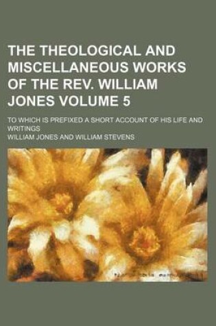 Cover of The Theological and Miscellaneous Works of the REV. William Jones Volume 5; To Which Is Prefixed a Short Account of His Life and Writings