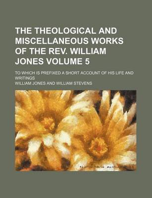 Book cover for The Theological and Miscellaneous Works of the REV. William Jones Volume 5; To Which Is Prefixed a Short Account of His Life and Writings