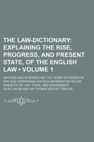 Cover of The Law-Dictionary (Volume 1); Explaining the Rise, Progress, and Present State, of the English Law. Defining and Interpreting the Terms or Words of Art and Comprising Copious Information on the Subjects of Law, Trade, and Government