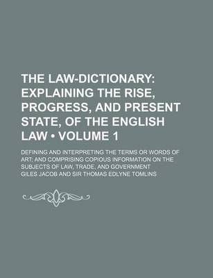 Book cover for The Law-Dictionary (Volume 1); Explaining the Rise, Progress, and Present State, of the English Law. Defining and Interpreting the Terms or Words of Art and Comprising Copious Information on the Subjects of Law, Trade, and Government