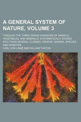 Cover of A General System of Nature, Volume 3; Through the Three Grand Kingdoms of Animals, Vegetables, and Minerals, Systematically Divided Into Their Sever