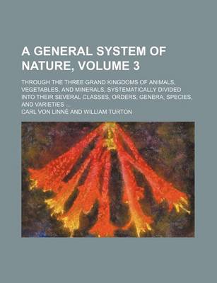 Book cover for A General System of Nature, Volume 3; Through the Three Grand Kingdoms of Animals, Vegetables, and Minerals, Systematically Divided Into Their Sever