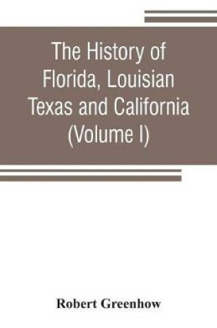 Cover of The history of Florida, Louisian, Texas and California, band of the adjoining countries, including the whole valley of the Mississippi, from the discovery to their incorporation with the United States of America (Volume I)