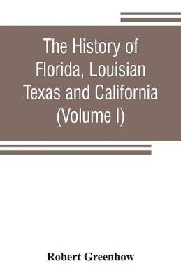 Book cover for The history of Florida, Louisian, Texas and California, band of the adjoining countries, including the whole valley of the Mississippi, from the discovery to their incorporation with the United States of America (Volume I)