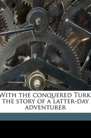 Cover of With the Conquered Turk; The Story of a Latter-Day Adventurer