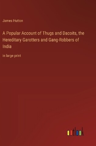 Cover of A Popular Account of Thugs and Dacoits, the Hereditary Garotters and Gang-Robbers of India