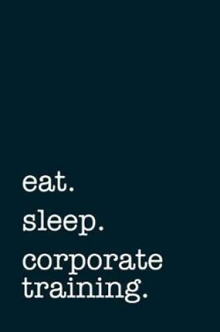 Cover of Eat. Sleep. Corporate Training. - Lined Notebook