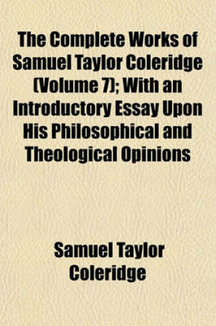 Cover of The Complete Works of Samuel Taylor Coleridge (Volume 7); With an Introductory Essay Upon His Philosophical and Theological Opinions