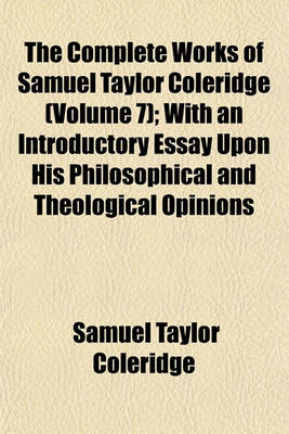 Book cover for The Complete Works of Samuel Taylor Coleridge (Volume 7); With an Introductory Essay Upon His Philosophical and Theological Opinions