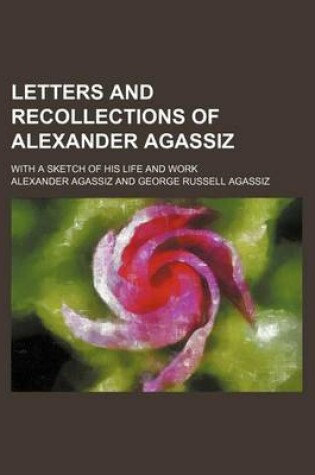 Cover of Letters and Recollections of Alexander Agassiz; With a Sketch of His Life and Work