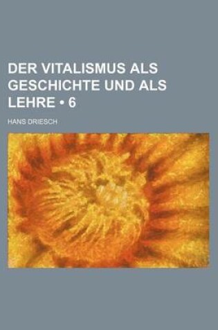 Cover of Der Vitalismus ALS Geschichte Und ALS Lehre (6)