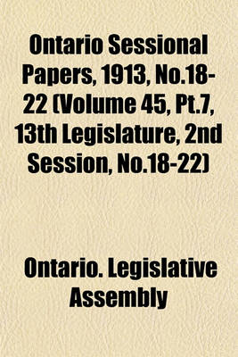 Book cover for Ontario Sessional Papers, 1913, No.18-22 (Volume 45, PT.7, 13th Legislature, 2nd Session, No.18-22)