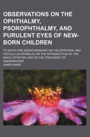 Cover of Observations on the Ophthalmy, Psorophthalmy, and Purulent Eyes of New-Born Children; To Which Are Added Remarks on the Epiphora, and Fistula Lachryma