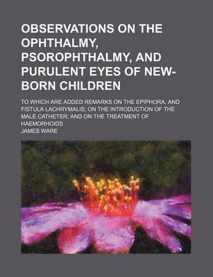 Book cover for Observations on the Ophthalmy, Psorophthalmy, and Purulent Eyes of New-Born Children; To Which Are Added Remarks on the Epiphora, and Fistula Lachryma