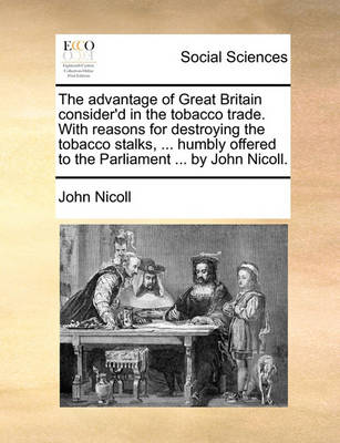 Book cover for The Advantage of Great Britain Consider'd in the Tobacco Trade. with Reasons for Destroying the Tobacco Stalks, ... Humbly Offered to the Parliament ... by John Nicoll.