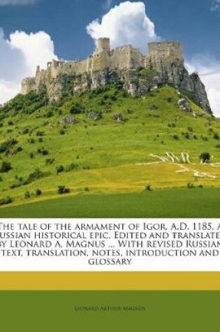 Cover of The Tale of the Armament of Igor. A.D. 1185. a Russian Historical Epic. Edited and Translated by Leonard A. Magnus ... with Revised Russian Text, Translation, Notes, Introduction and Glossary