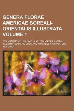 Cover of Genera Florae Americae Boreali-Orientalis Illustrata Volume 1; The Genera of the Plants of the United States Illustrated by Figures and Analyses from Nature