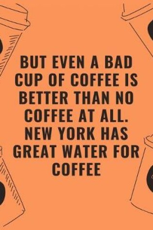 Cover of But even a bad cup of offee is better than no coffee at all new york has great water for coffee