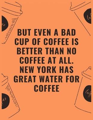 Book cover for But even a bad cup of offee is better than no coffee at all new york has great water for coffee