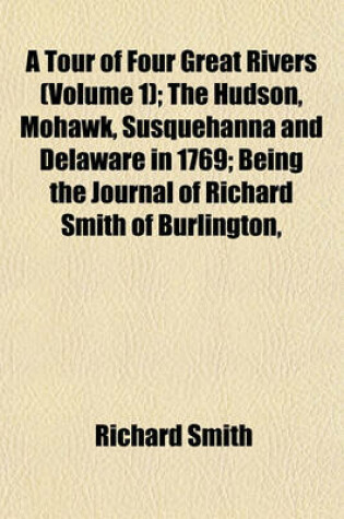 Cover of A Tour of Four Great Rivers (Volume 1); The Hudson, Mohawk, Susquehanna and Delaware in 1769; Being the Journal of Richard Smith of Burlington,