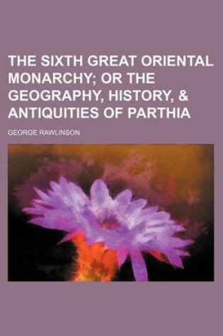 Cover of The Sixth Great Oriental Monarchy; Or the Geography, History, & Antiquities of Parthia