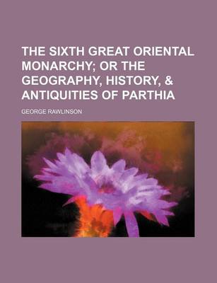 Book cover for The Sixth Great Oriental Monarchy; Or the Geography, History, & Antiquities of Parthia