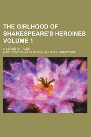 Cover of The Girlhood of Shakespeare's Heroines Volume 1; A Series of Tales