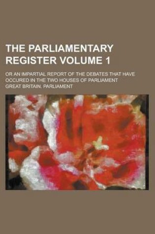 Cover of The Parliamentary Register; Or an Impartial Report of the Debates That Have Occured in the Two Houses of Parliament Volume 1