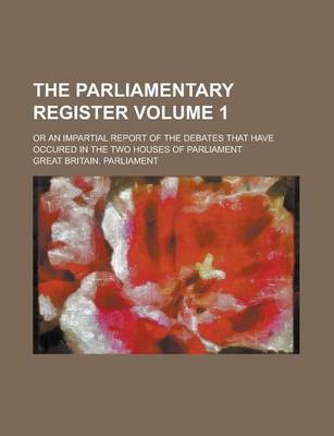 Book cover for The Parliamentary Register; Or an Impartial Report of the Debates That Have Occured in the Two Houses of Parliament Volume 1